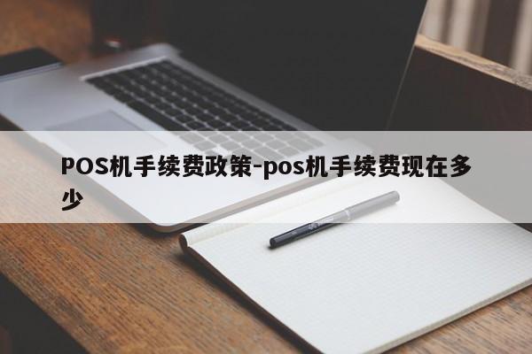 湾沚POS机手续费政策-pos机手续费现在多少
